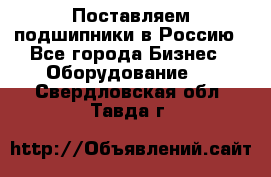 Поставляем подшипники в Россию - Все города Бизнес » Оборудование   . Свердловская обл.,Тавда г.